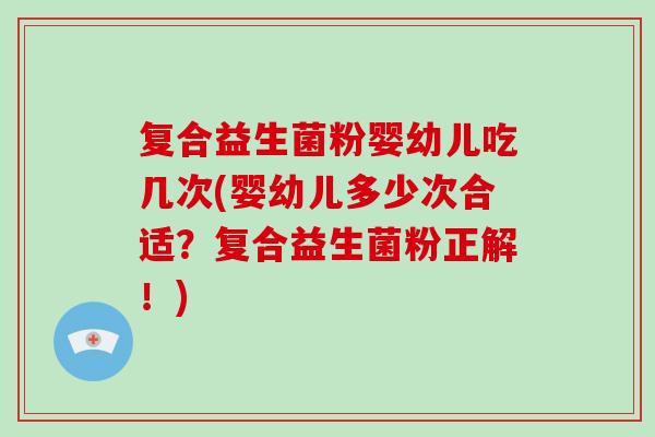 复合益生菌粉婴幼儿吃几次(婴幼儿多少次合适?复合益生菌粉正解!) 复合益生菌粉婴幼儿吃几次(婴幼儿多少次合适?复合益生菌粉正解!)