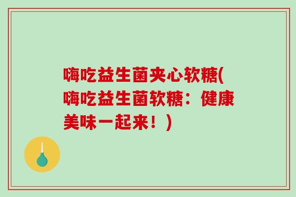 嗨吃益生菌夹心软糖(嗨吃益生菌软糖：健康美味一起来！)