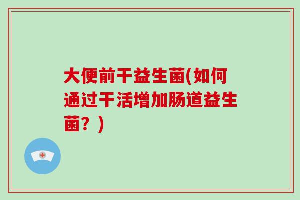 大便前干益生菌(如何通过干活增加肠道益生菌？)