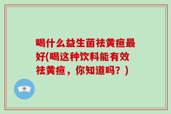 喝什么益生菌祛黄疸最好(喝这种饮料能有效祛黄疸，你知道吗？)
