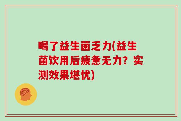 喝了益生菌乏力(益生菌饮用后疲惫无力？实测效果堪忧)