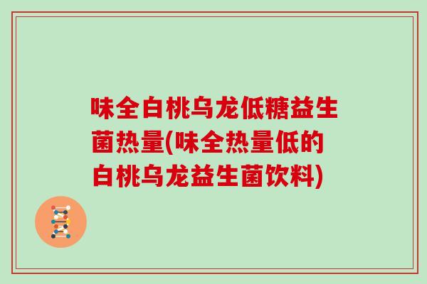 味全白桃乌龙低糖益生菌热量(味全热量低的白桃乌龙益生菌饮料)