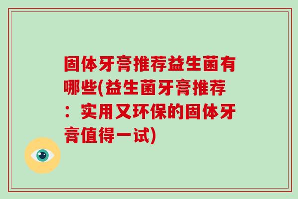 固体牙膏推荐益生菌有哪些(益生菌牙膏推荐:实用又环保的固体牙膏值得一试) 固体牙膏推荐益生菌有哪些(益生菌牙膏推荐:实用又环保的固体牙膏值得一试)