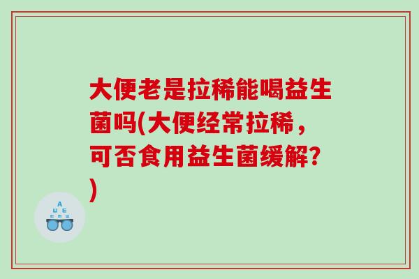 大便老是拉稀能喝益生菌吗(大便经常拉稀，可否食用益生菌缓解？)