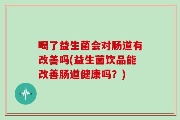喝了益生菌会对肠道有改善吗(益生菌饮品能改善肠道健康吗?) 喝了益生菌会对肠道有改善吗(益生菌饮品能改善肠道健康吗?)