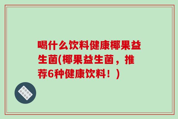喝什么饮料健康椰果益生菌(椰果益生菌，推荐6种健康饮料！)