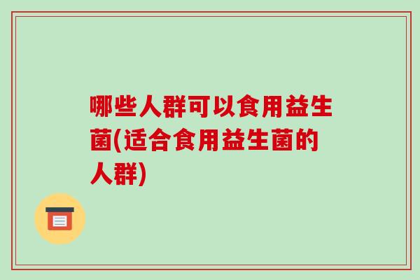 哪些人群可以食用益生菌(适合食用益生菌的人群)