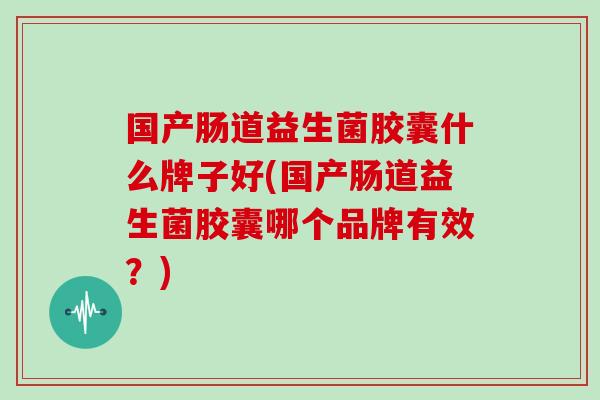 国产肠道益生菌胶囊什么牌子好(国产肠道益生菌胶囊哪个品牌有效？)