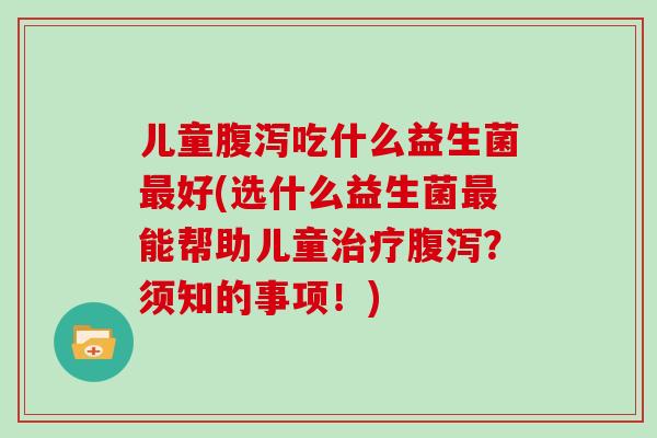 儿童腹泻吃什么益生菌最好(选什么益生菌最能帮助儿童治疗腹泻？须知的事项！)