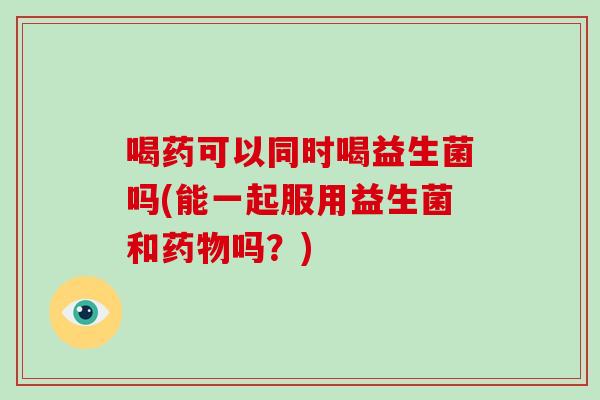 喝药可以同时喝益生菌吗(能一起服用益生菌和药物吗？)