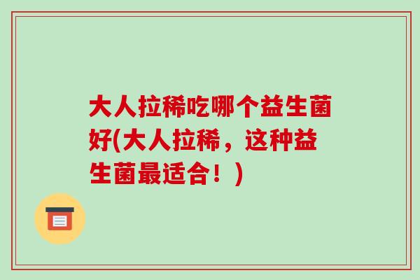 大人拉稀吃哪个益生菌好(大人拉稀,这种益生菌适合!) 大人拉稀吃哪个益生菌好(大人拉稀,这种益生菌适合!)