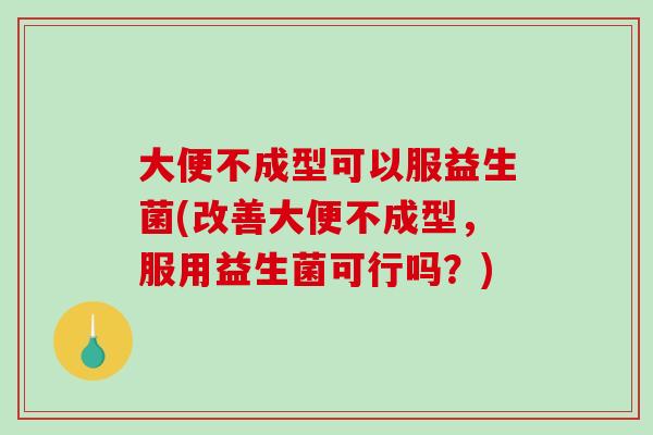 大便不成型可以服益生菌(改善大便不成型，服用益生菌可行吗？)