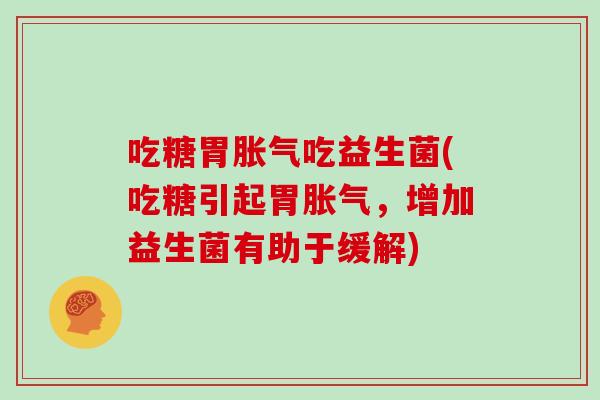 吃糖胃胀气吃益生菌(吃糖引起胃胀气，增加益生菌有助于缓解)