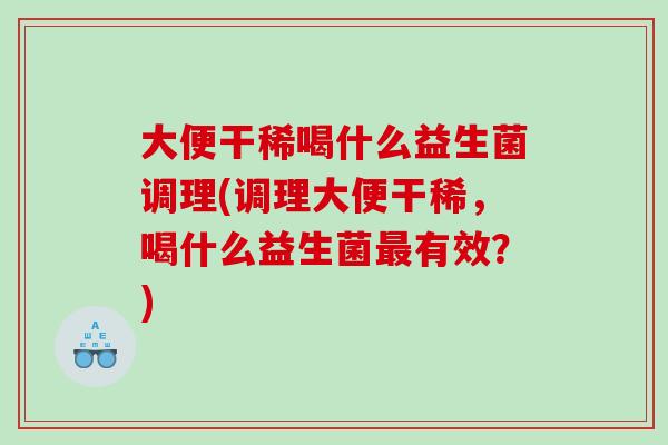 大便干稀喝什么益生菌调理(调理大便干稀,喝什么益生菌有效?) 大便干稀喝什么益生菌调理(调理大便干稀,喝什么益生菌有效?)