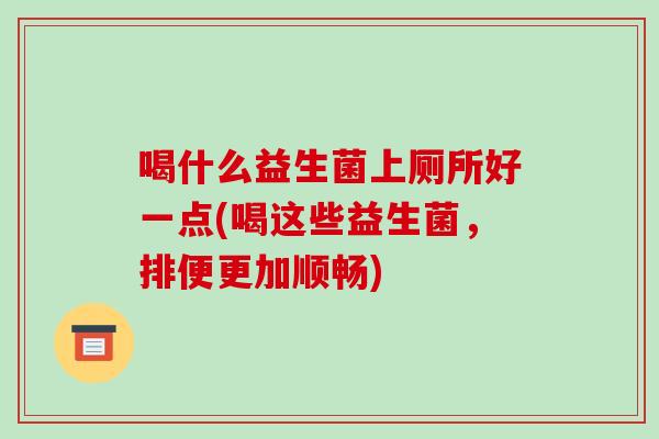 喝什么益生菌上厕所好一点(喝这些益生菌,排便更加顺畅) 喝什么益生菌上厕所好一点(喝这些益生菌,排便更加顺畅)