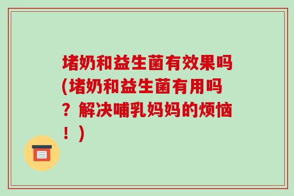 堵奶和益生菌有效果吗(堵奶和益生菌有用吗？解决哺乳妈妈的烦恼！)