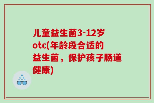 儿童益生菌3-12岁otc(年龄段合适的益生菌，保护孩子肠道健康)