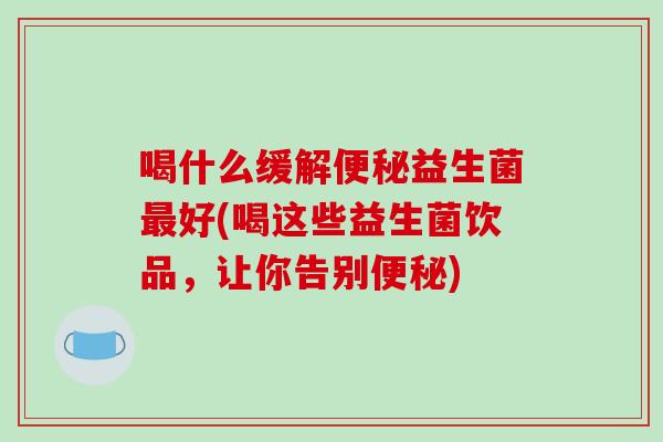 喝什么缓解便秘益生菌最好(喝这些益生菌饮品，让你告别便秘)