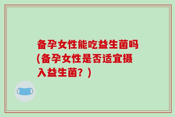 备孕女性能吃益生菌吗(备孕女性是否适宜摄入益生菌？)