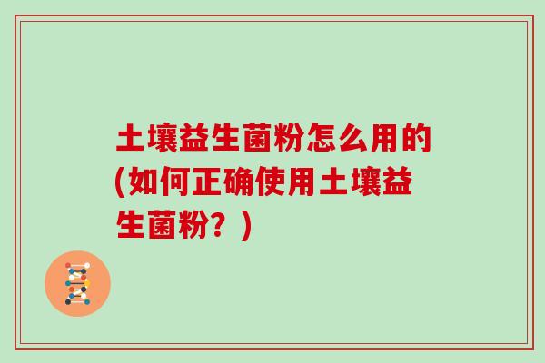 土壤益生菌粉怎么用的(如何正确使用土壤益生菌粉？)