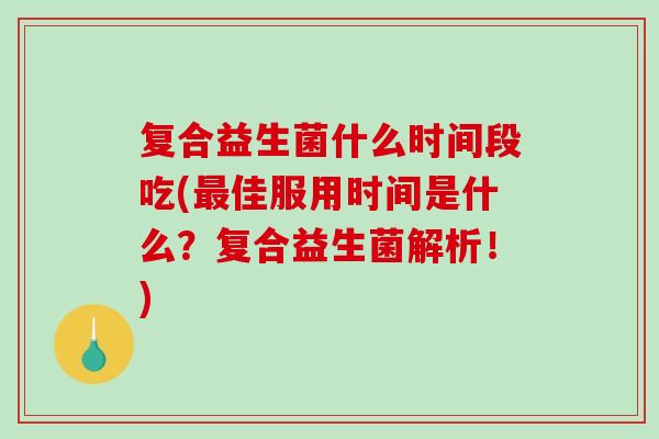 复合益生菌什么时间段吃(最佳服用时间是什么？复合益生菌解析！)