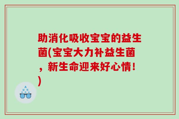 助消化吸收宝宝的益生菌(宝宝大力补益生菌，新生命迎来好心情！)
