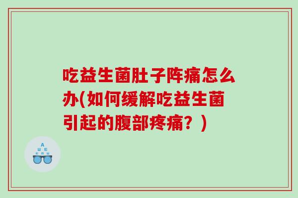 吃益生菌肚子阵痛怎么办(如何缓解吃益生菌引起的腹部？)