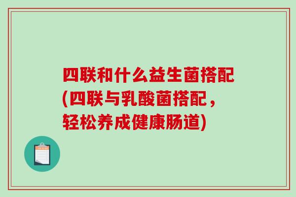 四联和什么益生菌搭配(四联与乳酸菌搭配，轻松养成健康肠道)