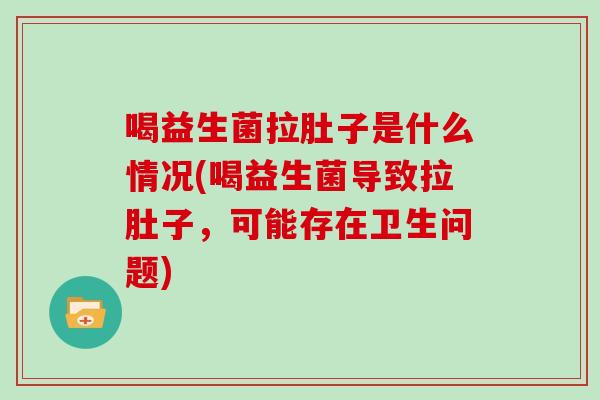 喝益生菌拉肚子是什么情况(喝益生菌导致拉肚子,可能存在卫生问题) 喝益生菌拉肚子是什么情况(喝益生菌导致拉肚子,可能存在卫生问题)