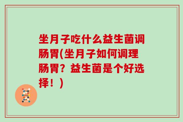 坐月子吃什么益生菌调肠胃(坐月子如何调理肠胃？益生菌是个好选择！)