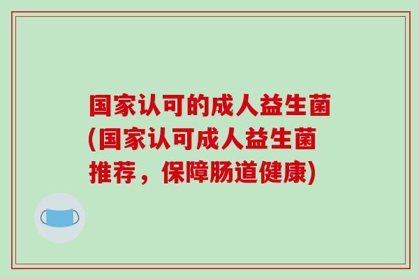 国家认可的成人益生菌(国家认可成人益生菌推荐，保障肠道健康)