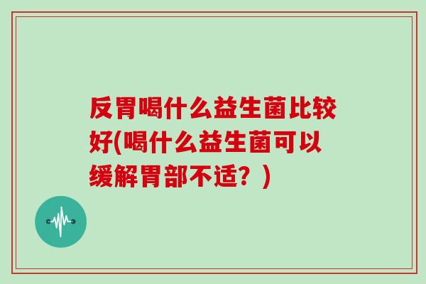 反胃喝什么益生菌比较好(喝什么益生菌可以缓解胃部不适？)