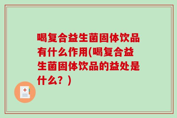 喝复合益生菌固体饮品有什么作用(喝复合益生菌固体饮品的益处是什么？)