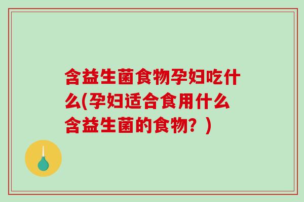 含益生菌食物孕妇吃什么(孕妇适合食用什么含益生菌的食物？)
