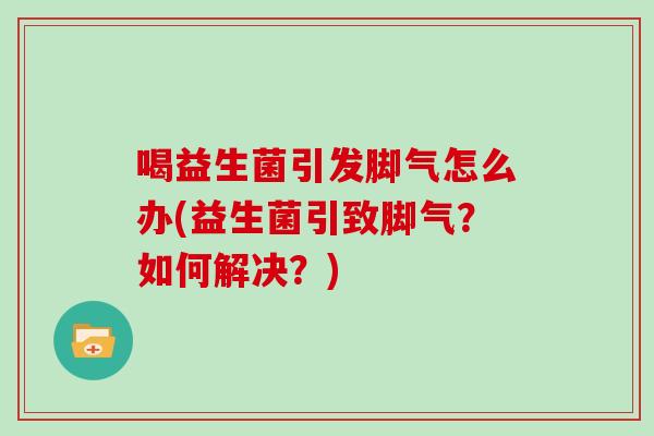 喝益生菌引发脚气怎么办(益生菌引致脚气？如何解决？)