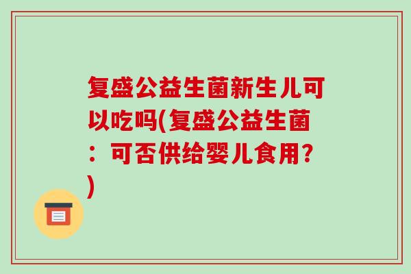 复盛公益生菌新生儿可以吃吗(复盛公益生菌:可否供给婴儿食用?) 复盛公益生菌新生儿可以吃吗(复盛公益生菌:可否供给婴儿食用?)