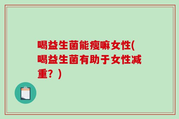 喝益生菌能瘦嘛女性(喝益生菌有助于女性减重？)