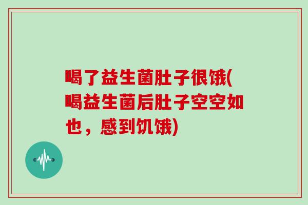 喝了益生菌肚子很饿(喝益生菌后肚子空空如也,感到饥饿) 喝了益生菌肚子很饿(喝益生菌后肚子空空如也,感到饥饿)
