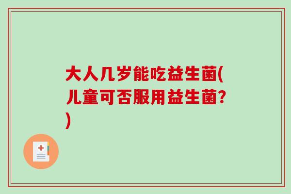 大人几岁能吃益生菌(儿童可否服用益生菌？)