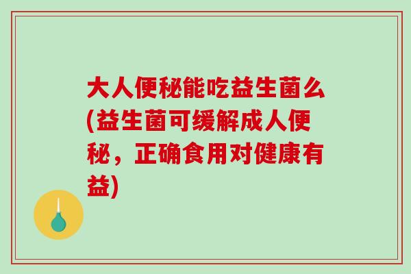大人能吃益生菌么(益生菌可缓解成人,正确食用对健康有益) 大人能吃益生菌么(益生菌可缓解成人,正确食用对健康有益)