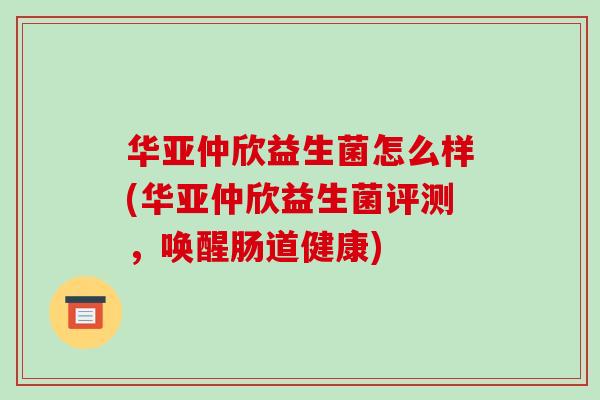 华亚仲欣益生菌怎么样(华亚仲欣益生菌评测，唤醒肠道健康)