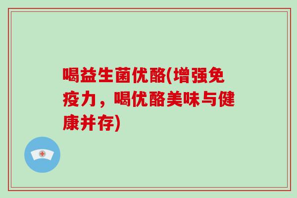 喝益生菌优酪(增强免疫力，喝优酪美味与健康并存)