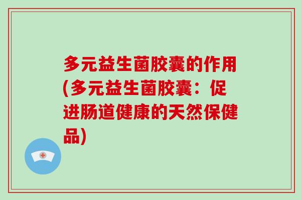 多元益生菌胶囊的作用(多元益生菌胶囊：促进肠道健康的天然保健品)