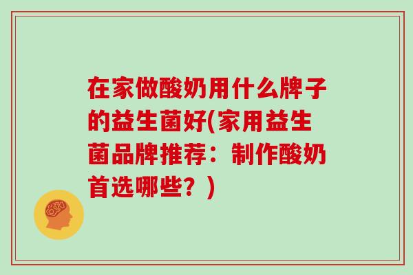 在家做酸奶用什么牌子的益生菌好(家用益生菌品牌推荐：制作酸奶首选哪些？)