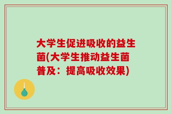 大学生促进吸收的益生菌(大学生推动益生菌普及：提高吸收效果)