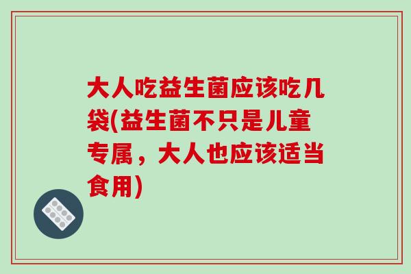 大人吃益生菌应该吃几袋(益生菌不只是儿童专属,大人也应该适当食用) 大人吃益生菌应该吃几袋(益生菌不只是儿童专属,大人也应该适当食用)