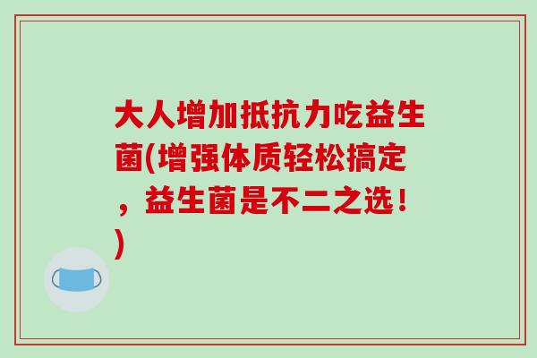 大人增加吃益生菌(增强体质轻松搞定，益生菌是不二之选！)