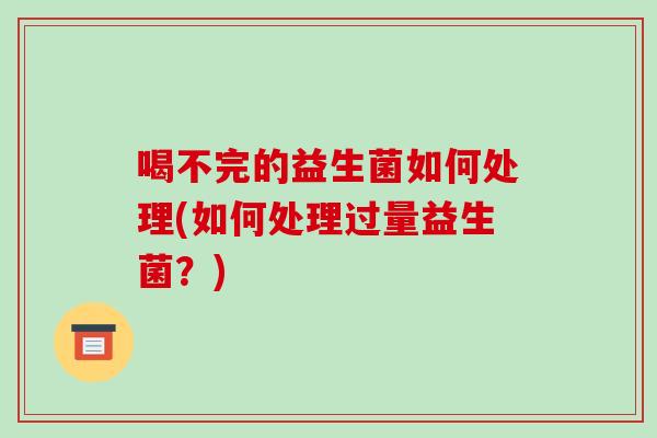 喝不完的益生菌如何处理(如何处理过量益生菌？)