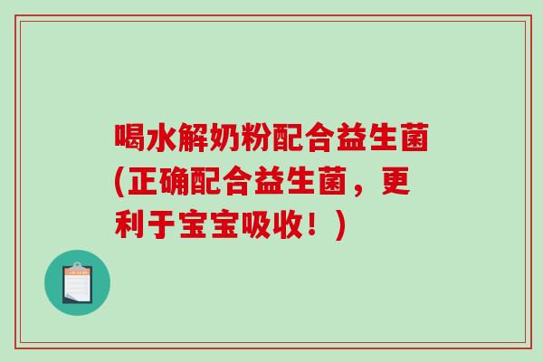 喝水解奶粉配合益生菌(正确配合益生菌，更利于宝宝吸收！)
