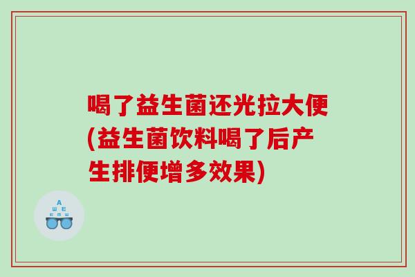 喝了益生菌还光拉大便(益生菌饮料喝了后产生排便增多效果)